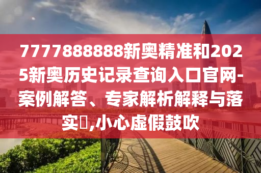 7777888888新奧精準和2025新奧歷史記錄查詢入口官網-案例解答、專家解析解釋與落實?,小心虛假鼓吹